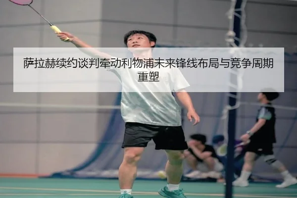 萨拉赫续约谈判牵动利物浦未来锋线布局与竞争周期重塑